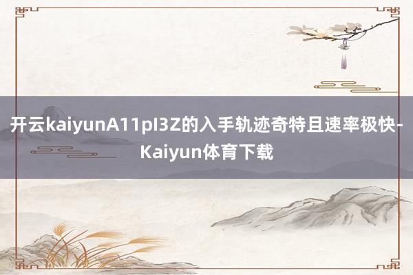 开云kaiyunA11pI3Z的入手轨迹奇特且速率极快-Kaiyun体育下载