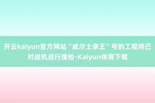 开云kaiyun官方网站“威尔士亲王”号的工程师已对战机进行搜检-Kaiyun体育下载