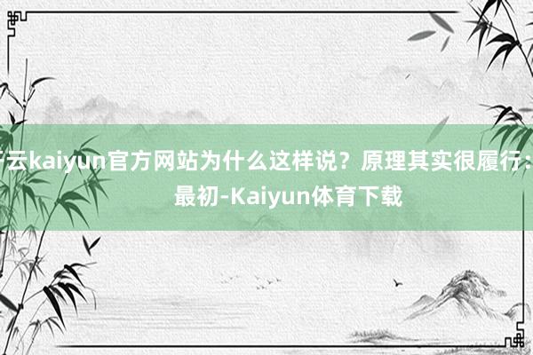 开云kaiyun官方网站为什么这样说？原理其实很履行：        最初-Kaiyun体育下载