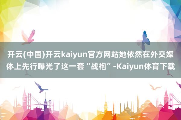 开云(中国)开云kaiyun官方网站她依然在外交媒体上先行曝光了这一套“战袍”-Kaiyun体育下载