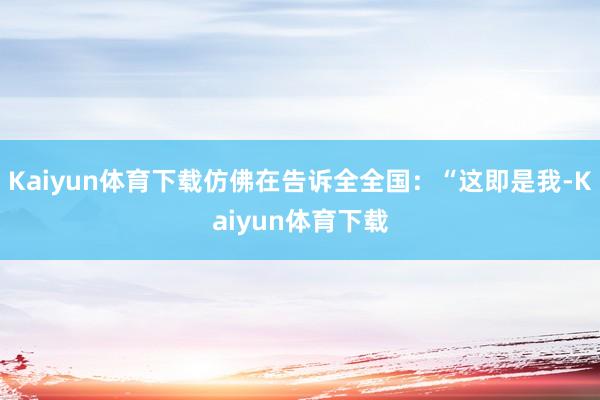 Kaiyun体育下载仿佛在告诉全全国：“这即是我-Kaiyun体育下载