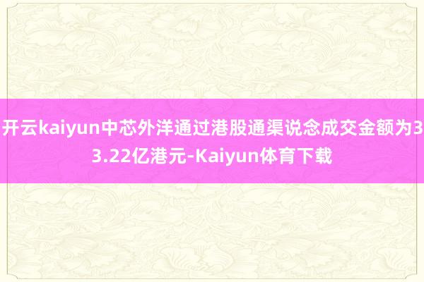 开云kaiyun中芯外洋通过港股通渠说念成交金额为33.22亿港元-Kaiyun体育下载