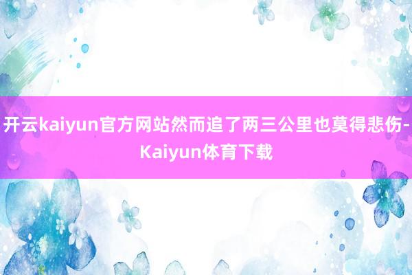 开云kaiyun官方网站然而追了两三公里也莫得悲伤-Kaiyun体育下载