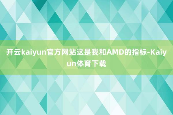 开云kaiyun官方网站这是我和AMD的指标-Kaiyun体育下载