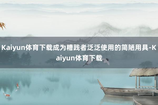Kaiyun体育下载成为糟践者泛泛使用的简陋用具-Kaiyun体育下载