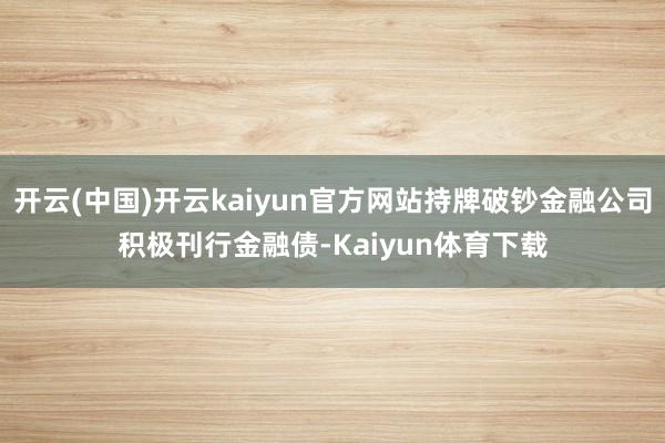 开云(中国)开云kaiyun官方网站持牌破钞金融公司积极刊行金融债-Kaiyun体育下载