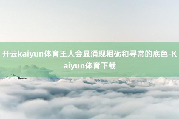开云kaiyun体育王人会显涌现粗砺和寻常的底色-Kaiyun体育下载