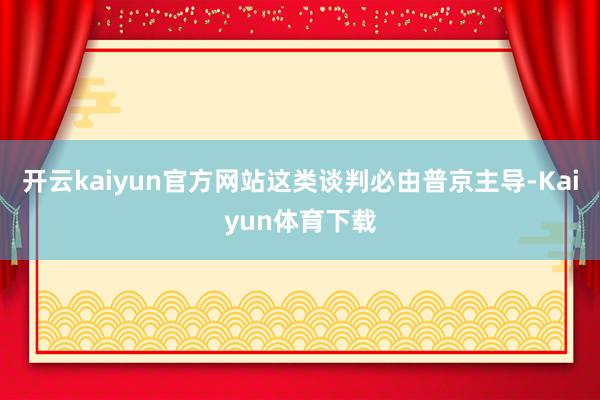 开云kaiyun官方网站这类谈判必由普京主导-Kaiyun体育下载