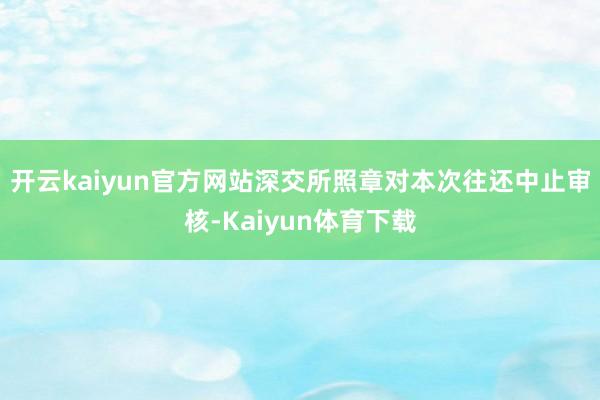 开云kaiyun官方网站深交所照章对本次往还中止审核-Kaiyun体育下载