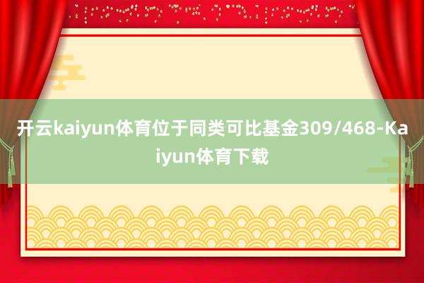 开云kaiyun体育位于同类可比基金309/468-Kaiyun体育下载