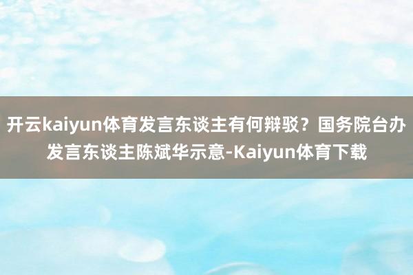 开云kaiyun体育发言东谈主有何辩驳？国务院台办发言东谈主陈斌华示意-Kaiyun体育下载