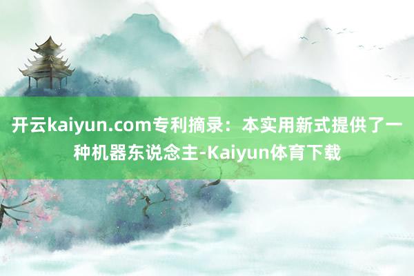 开云kaiyun.com专利摘录：本实用新式提供了一种机器东说念主-Kaiyun体育下载