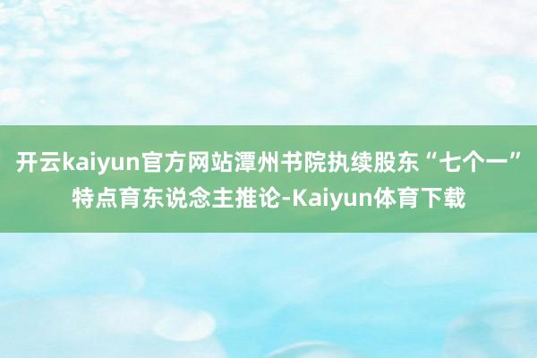开云kaiyun官方网站潭州书院执续股东“七个一”特点育东说念主推论-Kaiyun体育下载