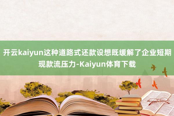开云kaiyun这种道路式还款设想既缓解了企业短期现款流压力-Kaiyun体育下载