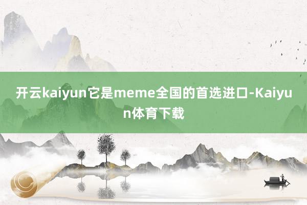 开云kaiyun它是meme全国的首选进口-Kaiyun体育下载