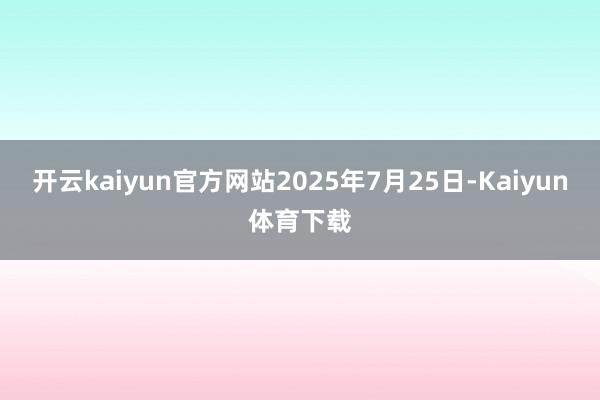 开云kaiyun官方网站2025年7月25日-Kaiyun体育下载