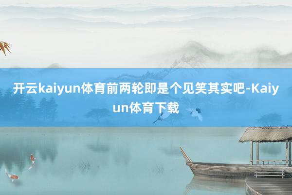 开云kaiyun体育前两轮即是个见笑其实吧-Kaiyun体育下载