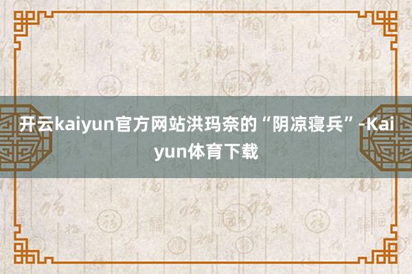开云kaiyun官方网站洪玛奈的“阴凉寝兵”-Kaiyun体育下载