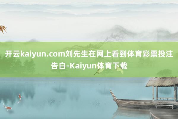 开云kaiyun.com刘先生在网上看到体育彩票投注告白-Kaiyun体育下载