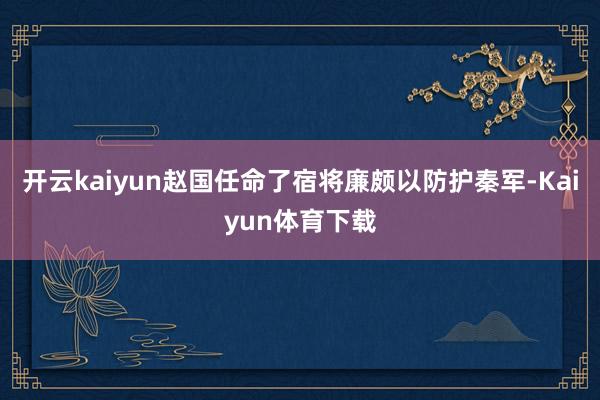 开云kaiyun赵国任命了宿将廉颇以防护秦军-Kaiyun体育下载