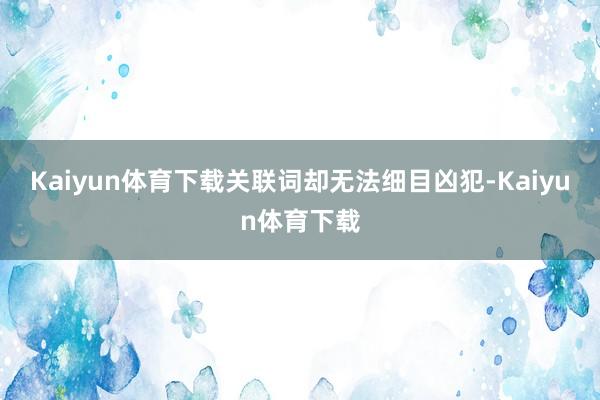 Kaiyun体育下载关联词却无法细目凶犯-Kaiyun体育下载
