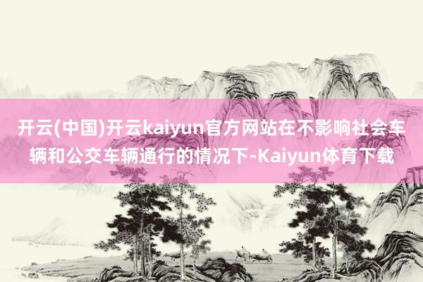 开云(中国)开云kaiyun官方网站在不影响社会车辆和公交车辆通行的情况下-Kaiyun体育下载