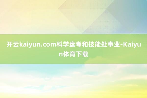开云kaiyun.com科学盘考和技能处事业-Kaiyun体育下载