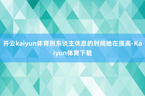 开云kaiyun体育别东谈主休息的时间她在摸高-Kaiyun体育下载