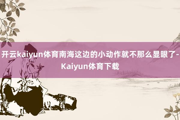 开云kaiyun体育南海这边的小动作就不那么显眼了-Kaiyun体育下载