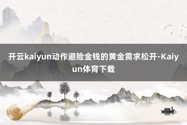 开云kaiyun动作避险金钱的黄金需求松开-Kaiyun体育下载