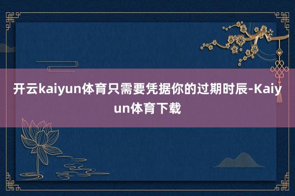 开云kaiyun体育只需要凭据你的过期时辰-Kaiyun体育下载