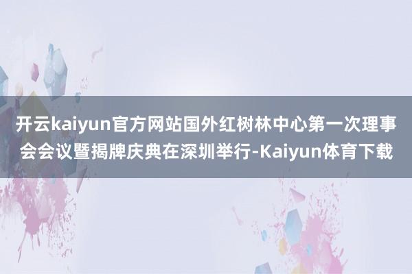 开云kaiyun官方网站国外红树林中心第一次理事会会议暨揭牌庆典在深圳举行-Kaiyun体育下载