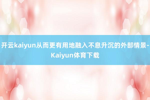 开云kaiyun从而更有用地融入不息升沉的外部情景-Kaiyun体育下载