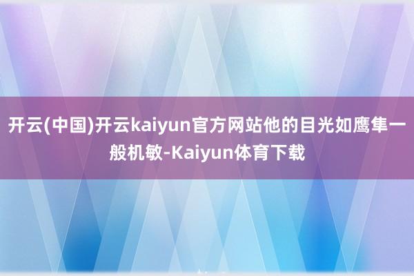 开云(中国)开云kaiyun官方网站他的目光如鹰隼一般机敏-Kaiyun体育下载
