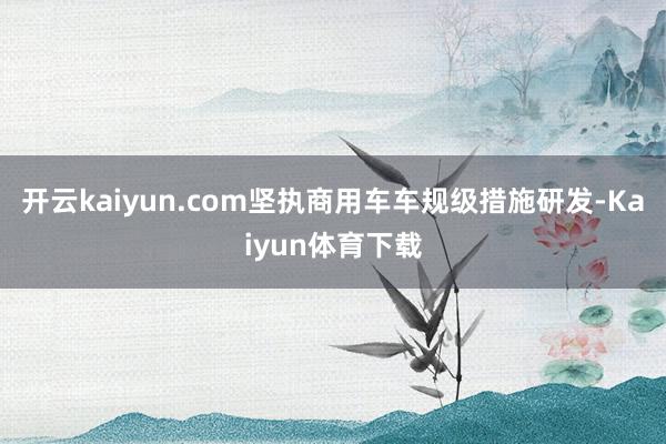 开云kaiyun.com坚执商用车车规级措施研发-Kaiyun体育下载