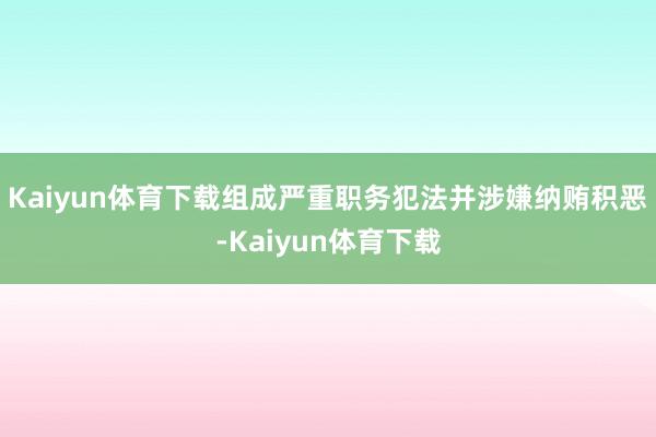 Kaiyun体育下载组成严重职务犯法并涉嫌纳贿积恶-Kaiyun体育下载