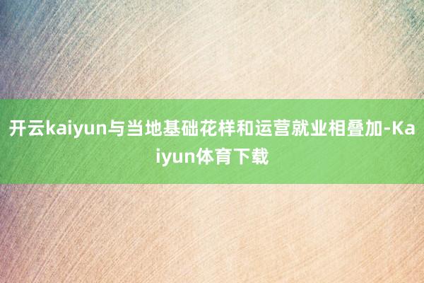 开云kaiyun与当地基础花样和运营就业相叠加-Kaiyun体育下载