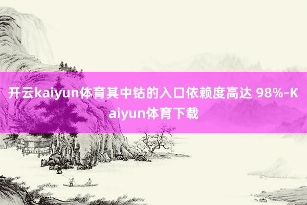 开云kaiyun体育其中钴的入口依赖度高达 98%-Kaiyun体育下载