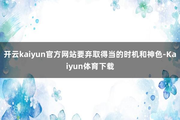 开云kaiyun官方网站要弃取得当的时机和神色-Kaiyun体育下载