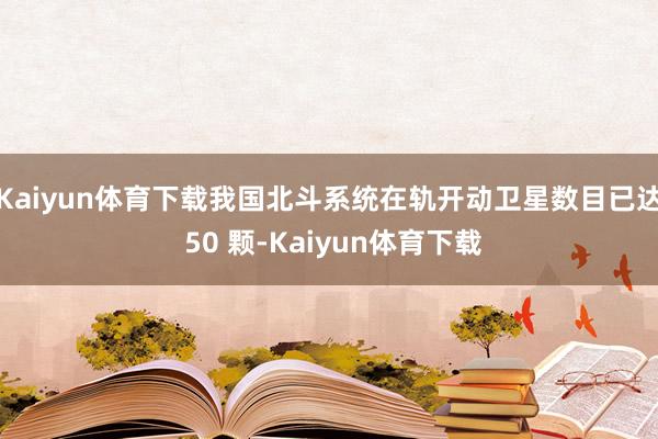Kaiyun体育下载我国北斗系统在轨开动卫星数目已达 50 颗-Kaiyun体育下载
