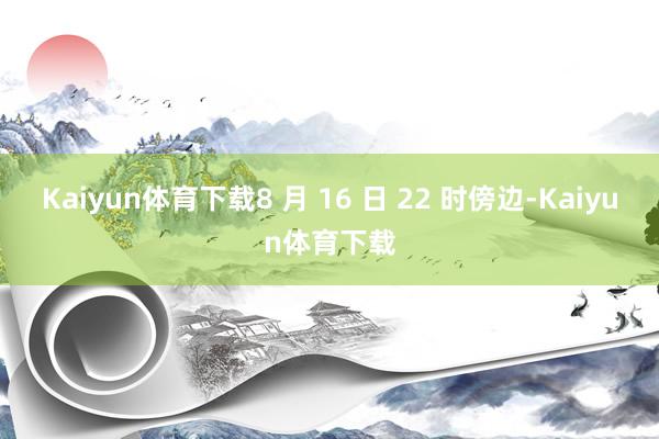 Kaiyun体育下载8 月 16 日 22 时傍边-Kaiyun体育下载