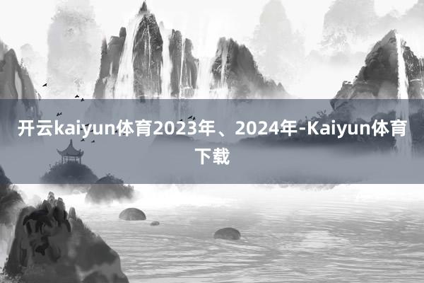 开云kaiyun体育2023年、2024年-Kaiyun体育下载