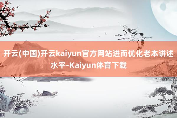 开云(中国)开云kaiyun官方网站进而优化老本讲述水平-Kaiyun体育下载