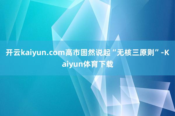 开云kaiyun.com高市固然说起“无核三原则”-Kaiyun体育下载