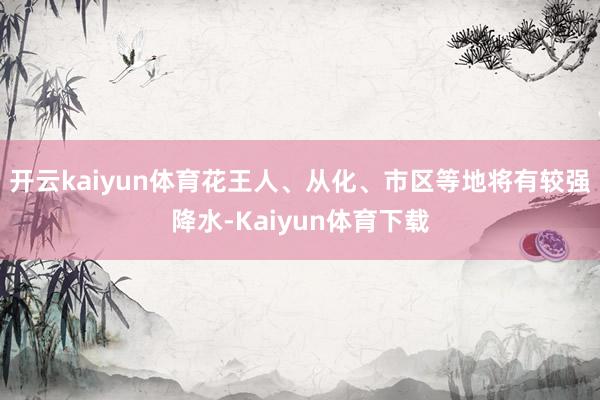 开云kaiyun体育花王人、从化、市区等地将有较强降水-Kaiyun体育下载