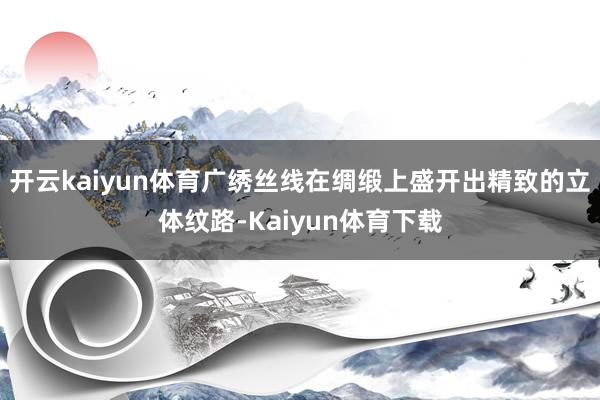 开云kaiyun体育广绣丝线在绸缎上盛开出精致的立体纹路-Kaiyun体育下载