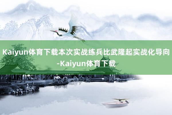 Kaiyun体育下载本次实战练兵比武隆起实战化导向-Kaiyun体育下载