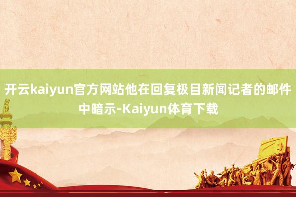 开云kaiyun官方网站他在回复极目新闻记者的邮件中暗示-Kaiyun体育下载