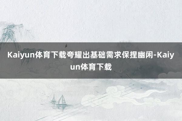 Kaiyun体育下载夸耀出基础需求保捏幽闲-Kaiyun体育下载