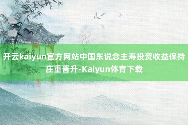 开云kaiyun官方网站中国东说念主寿投资收益保持庄重晋升-Kaiyun体育下载
